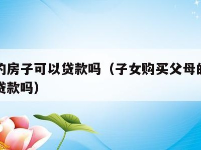 父母的房子可以贷款吗（子女购买父母的房子可以贷款吗）