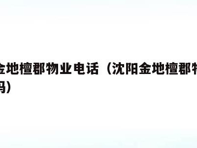 沈阳金地檀郡物业电话（沈阳金地檀郡物业电话号码）