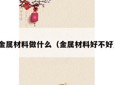 金属材料做什么(金属材料好不好)
