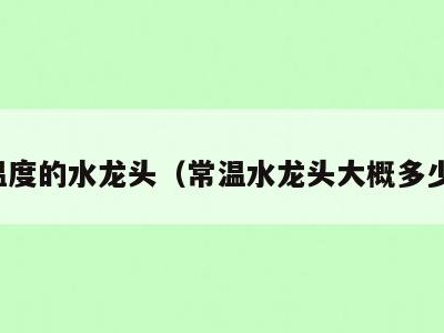 高温度的水龙头(常温水龙头大概多少度)
