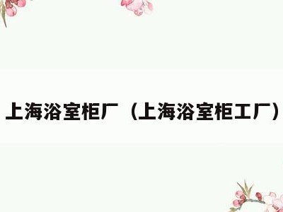 上海浴室柜厂（上海浴室柜工厂）