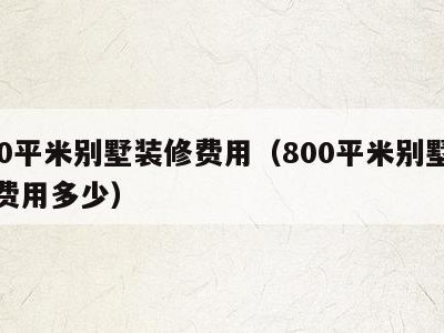 800平米别墅装修费用（800平米别墅装修费用多少）