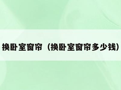 换卧室窗帘(换卧室窗帘多少钱)