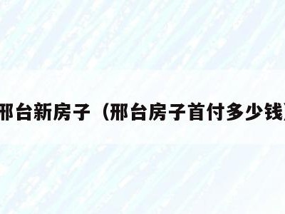 邢台新房子(邢台房子首付多少钱)
