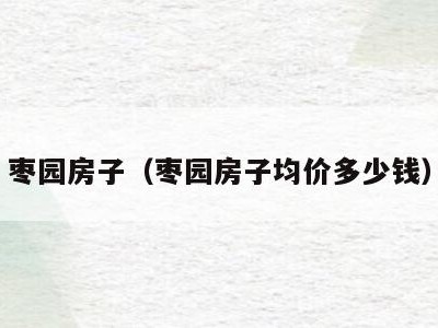 枣园房子（枣园房子均价多少钱）
