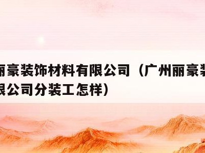 广州丽豪装饰材料有限公司（广州丽豪装饰材料有限公司分装工怎样）