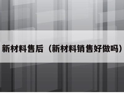 新材料售后(新材料销售好做吗)