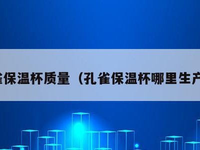 孔雀保温杯质量（孔雀保温杯哪里生产的）