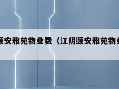 江阴颐安雅苑物业费(江阴颐安雅苑物业费多少钱)
