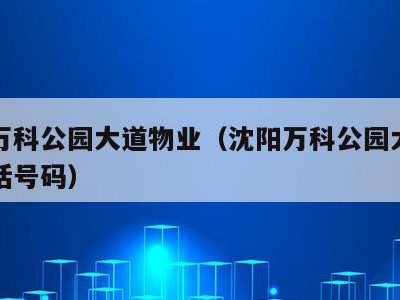 沈阳万科公园大道物业(沈阳万科公园大道物业电话号码)