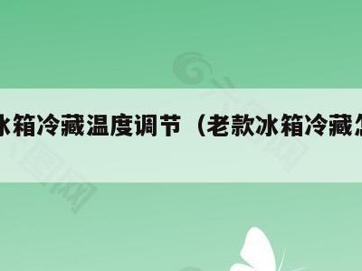 老式冰箱冷藏温度调节(老款冰箱冷藏怎么调节)