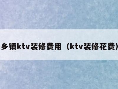 乡镇ktv装修费用(ktv装修花费)