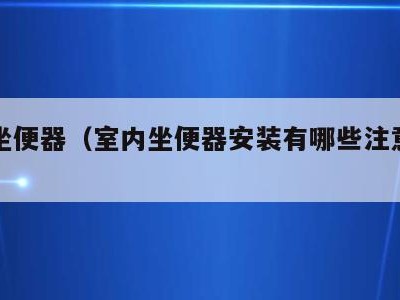 室内坐便器（室内坐便器安装有哪些注意事项）