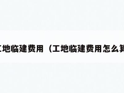 工地临建费用(工地临建费用怎么算)
