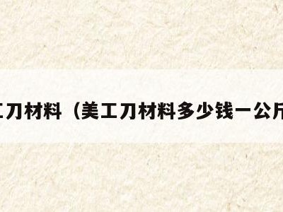 美工刀材料（美工刀材料多少钱一公斤啊）