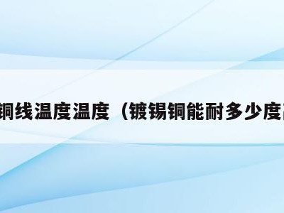 镀锡铜线温度温度（镀锡铜能耐多少度高温）