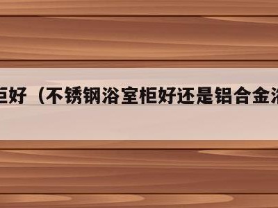 浴室柜好(不锈钢浴室柜好还是铝合金浴室柜好)