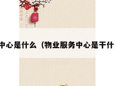物业中心是什么（物业服务中心是干什么的）