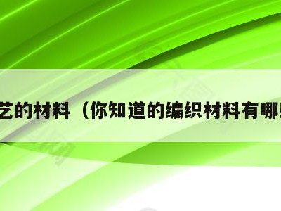编艺的材料(你知道的编织材料有哪些)