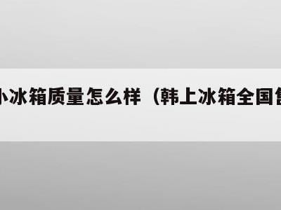 韩上小冰箱质量怎么样(韩上冰箱全国售后电话)