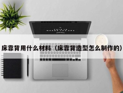 床靠背用什么材料（床靠背造型怎么制作的）