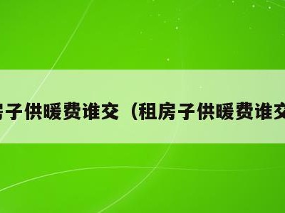 租房子供暖费谁交(租房子供暖费谁交的)