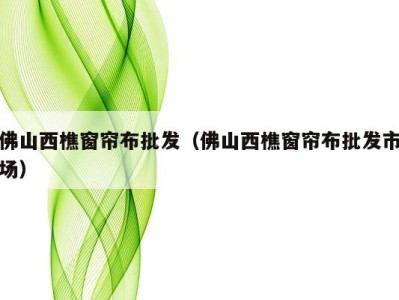 佛山西樵窗帘布批发（佛山西樵窗帘布批发市场）