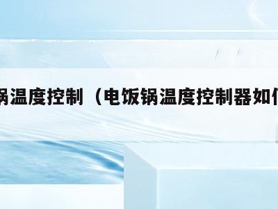 电饭锅温度控制(电饭锅温度控制器如何调整)