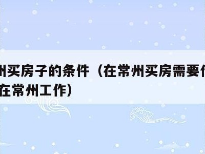 在常州买房子的条件（在常州买房需要什么条件 不在常州工作）