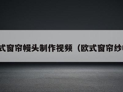 欧式窗帘幔头制作视频（欧式窗帘纱幔）