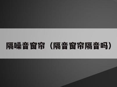 隔噪音窗帘（隔音窗帘隔音吗）