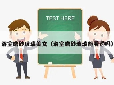 浴室磨砂玻璃美女(浴室磨砂玻璃能看透吗)