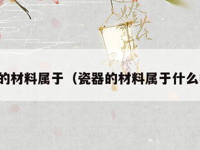 瓷器的材料属于（瓷器的材料属于什么类别）