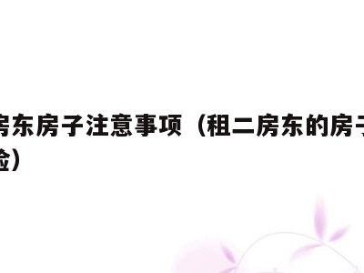 租二房东房子注意事项（租二房东的房子有什么风险）