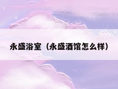 永盛浴室(永盛酒馆怎么样)