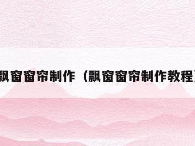 飘窗窗帘制作(飘窗窗帘制作教程)