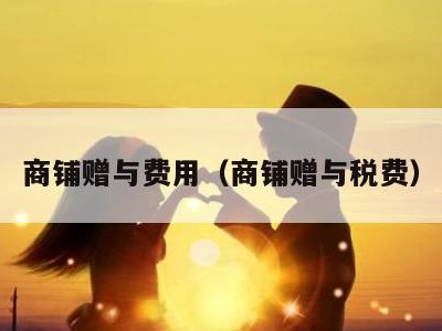 商铺赠与费用(商铺赠与税费)