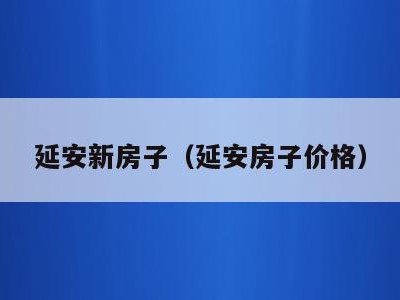 延安新房子(延安房子价格)