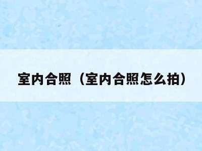 室内合照(室内合照怎么拍)