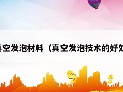 真空发泡材料（真空发泡技术的好处）