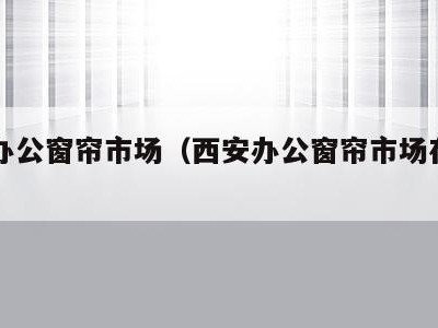 西安办公窗帘市场(西安办公窗帘市场在哪里)