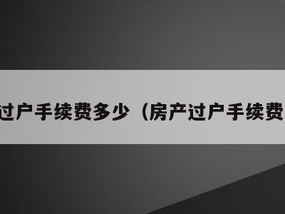 房子过户手续费多少(房产过户手续费多少)