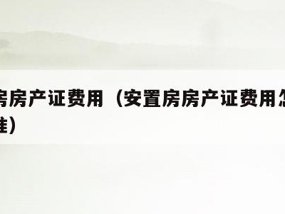 安置房房产证费用(安置房房产证费用怎么收费标准)