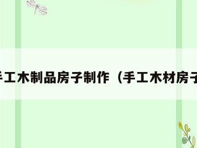 手工木制品房子制作(手工木材房子)
