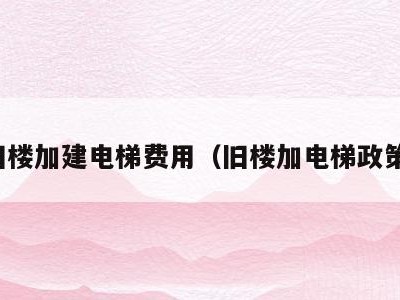 旧楼加建电梯费用(旧楼加电梯政策)