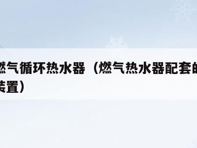 浴室燃气循环热水器（燃气热水器配套的热水循环装置）