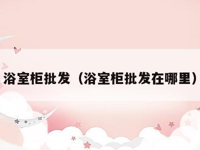 浴室柜批发(浴室柜批发在哪里)