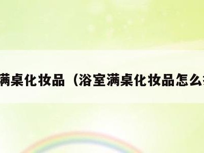 浴室满桌化妆品(浴室满桌化妆品怎么摆放)