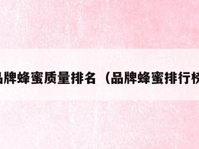 品牌蜂蜜质量排名(品牌蜂蜜排行榜)