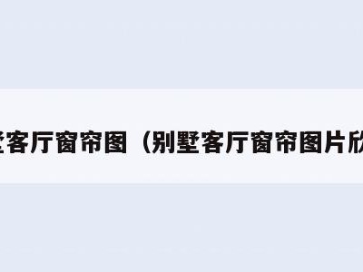 别墅客厅窗帘图(别墅客厅窗帘图片欣赏)